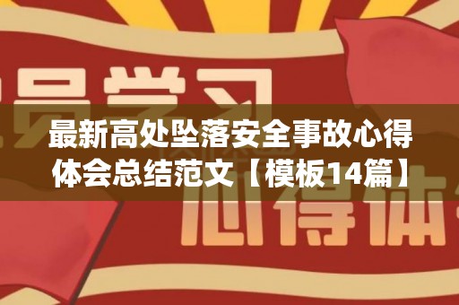 最新高处坠落安全事故心得体会总结范文【模板14篇】(高处坠落事故专项应急预案)