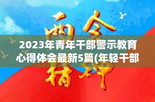 2023年青年干部警示教育心得体会最新5篇(年轻干部警示感言)