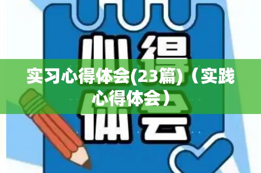 实习心得体会(23篇)（实践心得体会）