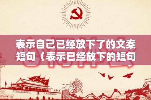 表示自己已经放下了的文案短句（表示已经放下的短句）