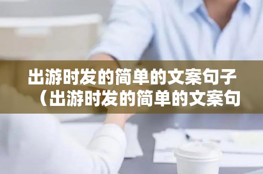 出游时发的简单的文案句子（出游时发的简单的文案句子搞笑）