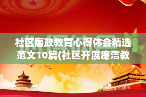 社区廉政教育心得体会精选范文10篇(社区开展廉洁教育活动的意义和目的)