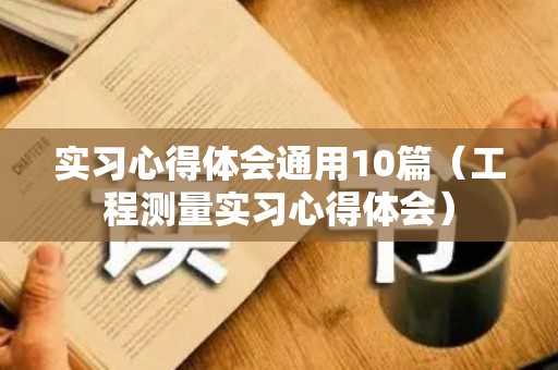 实习心得体会通用10篇（工程测量实习心得体会）