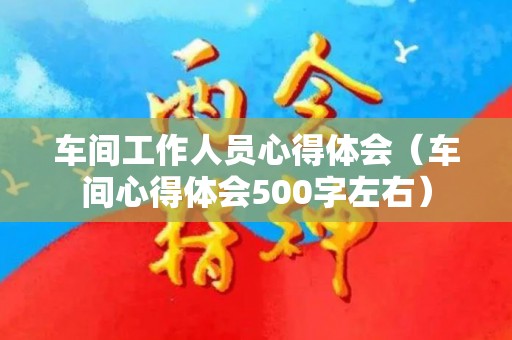 车间工作人员心得体会（车间心得体会500字左右）