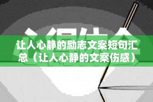 让人心静的励志文案短句汇总（让人心静的文案伤感）