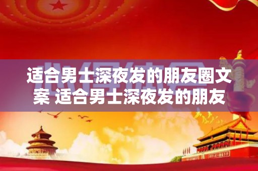 适合男士深夜发的朋友圈文案 适合男士深夜发的朋友圈句子（适合男生深夜发的朋友圈）