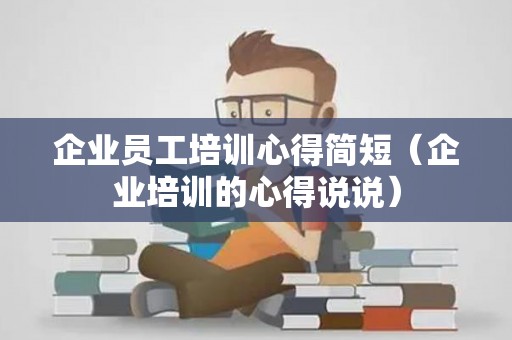 企业员工培训心得简短（企业培训的心得说说）