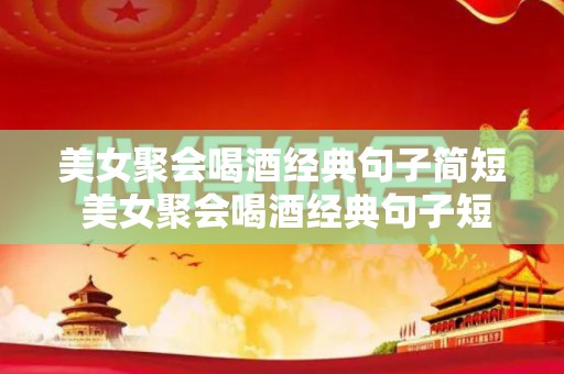 美女聚会喝酒经典句子简短 美女聚会喝酒经典句子短句（赞美美女聚会喝酒的句子）
