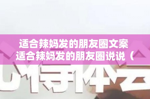 适合辣妈发的朋友圈文案 适合辣妈发的朋友圈说说（辣妈朋友圈 内容 记录）