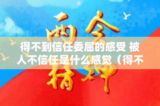 得不到信任委屈的感受 被人不信任是什么感觉（得不到信任的说说）