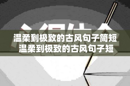 温柔到极致的古风句子简短 温柔到极致的古风句子短句（温柔到爆的古风句子简短一点）
