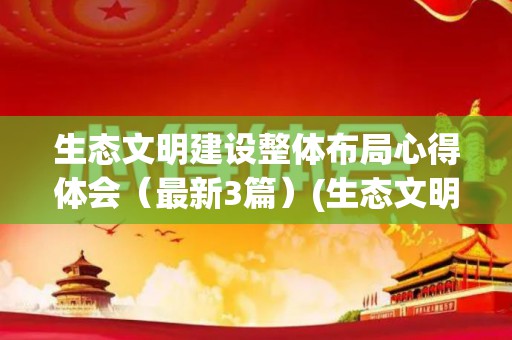 生态文明建设整体布局心得体会（最新3篇）(生态文明体系建设)