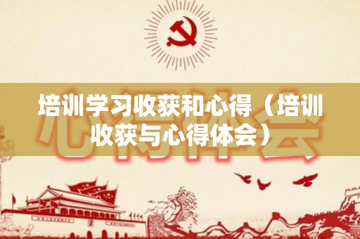 培训学习收获和心得（培训收获与心得体会）