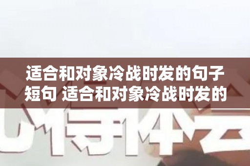 适合和对象冷战时发的句子短句 适合和对象冷战时发的句子说说（跟对象冷战后怎么说）