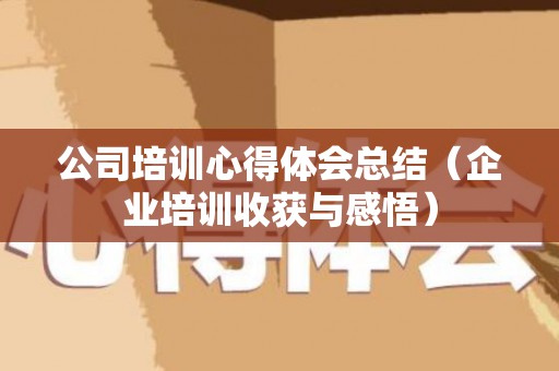 公司培训心得体会总结（企业培训收获与感悟）