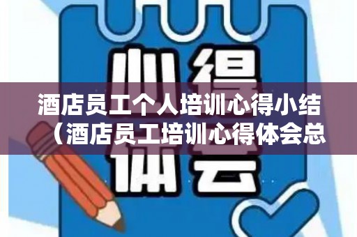 酒店员工个人培训心得小结（酒店员工培训心得体会总结）