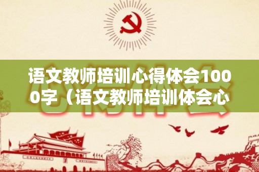 语文教师培训心得体会1000字（语文教师培训体会心得）