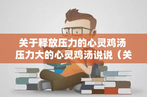 关于释放压力的心灵鸡汤 压力大的心灵鸡汤说说（关于压力的鸡汤文）