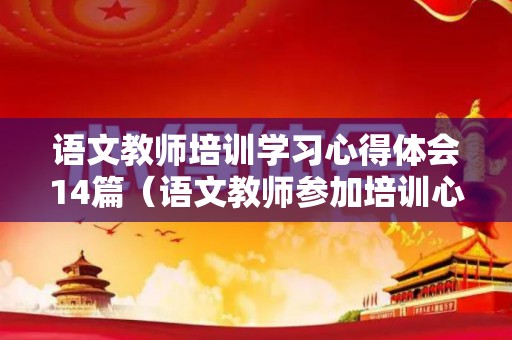 语文教师培训学习心得体会14篇（语文教师参加培训心得体会怎么写）