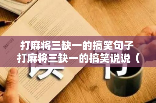打麻将三缺一的搞笑句子 打麻将三缺一的搞笑说说（打麻将了三缺一搞笑视频）