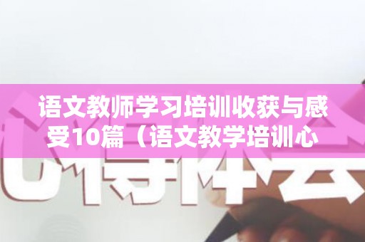 语文教师学习培训收获与感受10篇（语文教学培训心得体会教师）