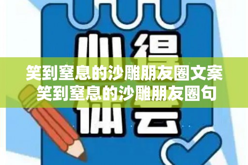 笑到窒息的沙雕朋友圈文案 笑到窒息的沙雕朋友圈句子（笑到窒息的沙雕朋友圈说说）
