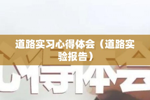 道路实习心得体会（道路实验报告）