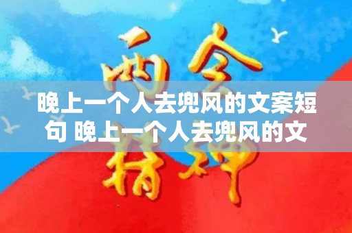 晚上一个人去兜风的文案短句 晚上一个人去兜风的文案句子（夜间兜风的说说）