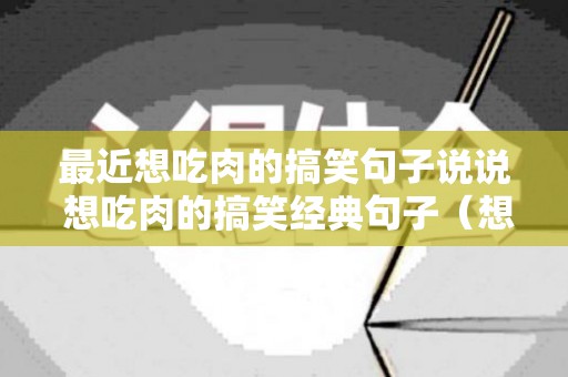 最近想吃肉的搞笑句子说说 想吃肉的搞笑经典句子（想吃肉的幽默句子说说搞笑）
