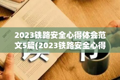 2023铁路安全心得体会范文5篇(2023铁路安全心得体会范文5篇作文)