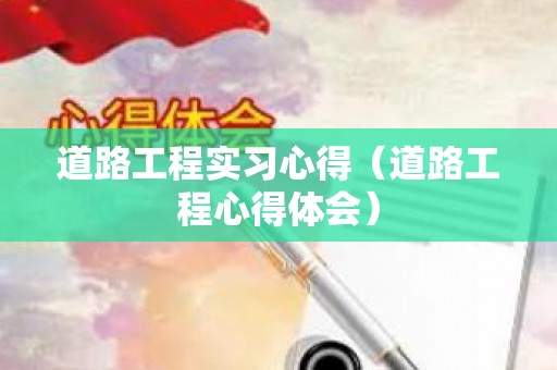 道路工程实习心得（道路工程心得体会）