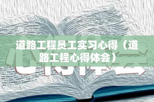 道路工程员工实习心得（道路工程心得体会）