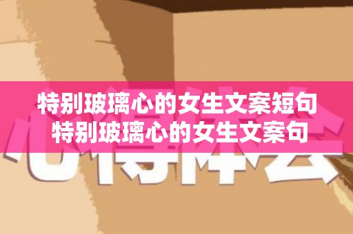 特别玻璃心的女生文案短句 特别玻璃心的女生文案句子（玻璃心的女孩子是什么样的）