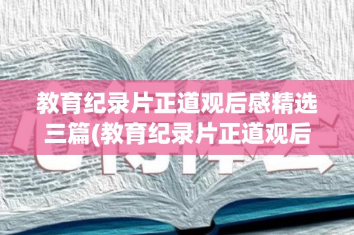 教育纪录片正道观后感精选三篇(教育纪录片正道观后感精选三篇)