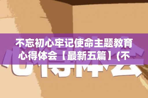 不忘初心牢记使命主题教育心得体会【最新五篇】(不忘初心牢记使命主题教育开展时间)