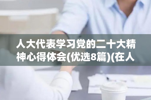 人大代表学习党的二十大精神心得体会(优选8篇)(在人大代表团讨论上的发言稿)