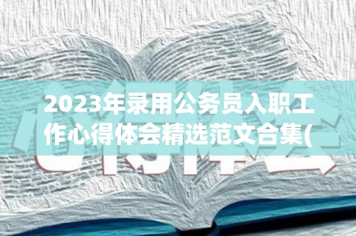 2023年录用公务员入职工作心得体会精选范文合集(公务员考试入职流程)