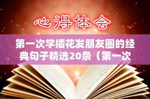 第一次学插花发朋友圈的经典句子精选20条（第一次学插花的说说）