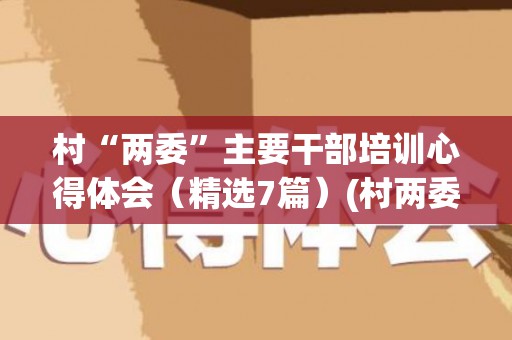 村“两委”主要干部培训心得体会（精选7篇）(村两委干部专题培训心得体会)