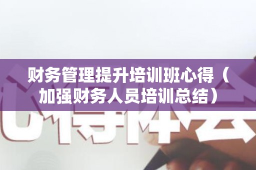 财务管理提升培训班心得（加强财务人员培训总结）