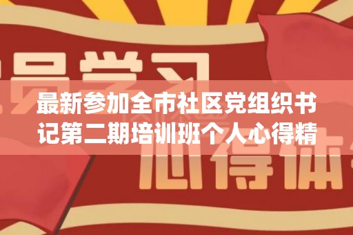 最新参加全市社区党组织书记第二期培训班个人心得精选6篇(社区党委书记参加组织部的培训心得体会)