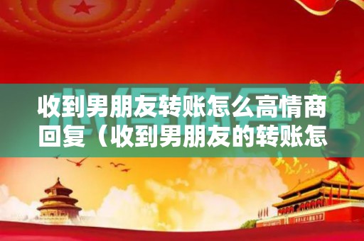 收到男朋友转账怎么高情商回复（收到男朋友的转账怎么发朋友圈）