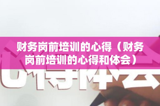 财务岗前培训的心得（财务岗前培训的心得和体会）