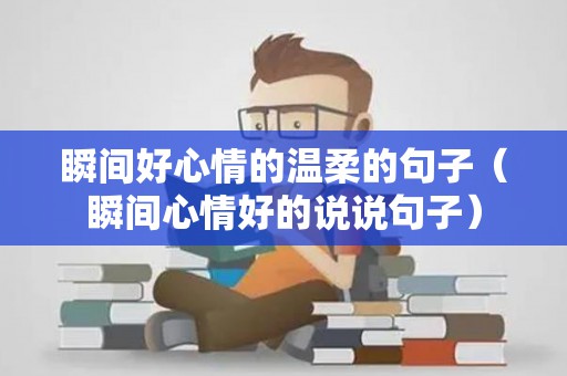 瞬间好心情的温柔的句子（瞬间心情好的说说句子）