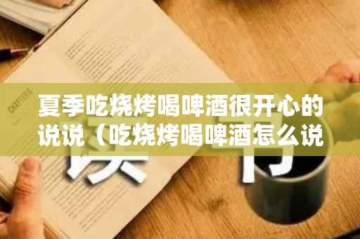 夏季吃烧烤喝啤酒很开心的说说（吃烧烤喝啤酒怎么说话）