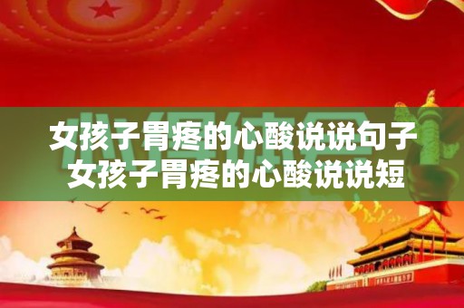 女孩子胃疼的心酸说说句子 女孩子胃疼的心酸说说短句（女孩子胃疼该怎么说话安慰她）
