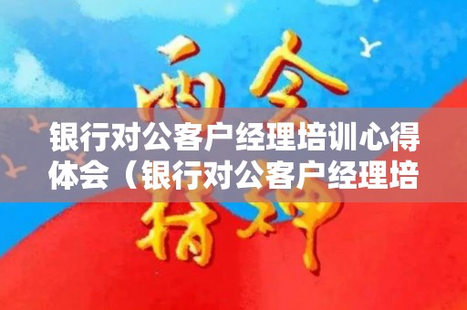 银行对公客户经理培训心得体会（银行对公客户经理培训心得体会怎么写）