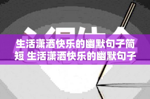 生活潇洒快乐的幽默句子简短 生活潇洒快乐的幽默句子说说（生活很潇洒的句子）