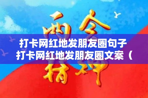 打卡网红地发朋友圈句子 打卡网红地发朋友圈文案（网红地打卡怎么发微信说说）