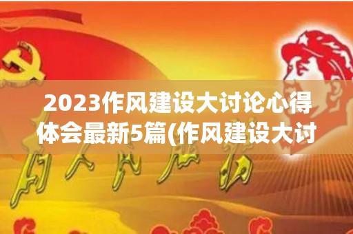 2023作风建设大讨论心得体会最新5篇(作风建设大讨论的目的和意义)